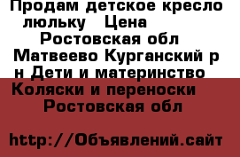 Продам детское кресло-люльку › Цена ­ 2 000 - Ростовская обл., Матвеево-Курганский р-н Дети и материнство » Коляски и переноски   . Ростовская обл.